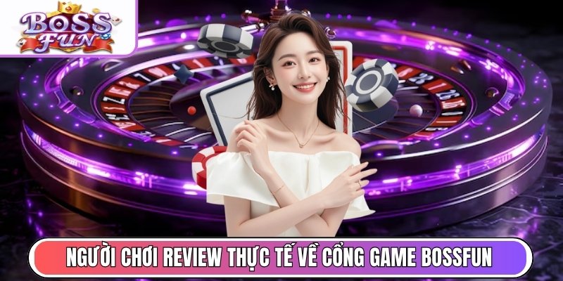 Người chơi review thực tế về cổng game Bossfun